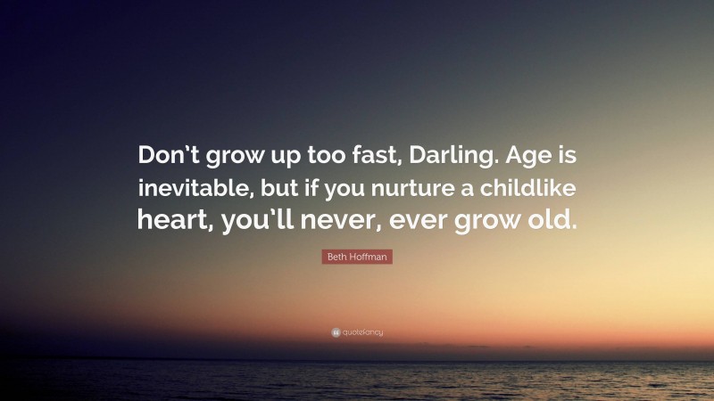 Beth Hoffman Quote: “Don’t grow up too fast, Darling. Age is inevitable, but if you nurture a childlike heart, you’ll never, ever grow old.”