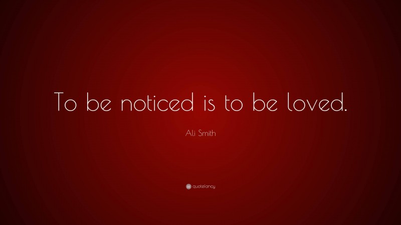 Ali Smith Quote: “To be noticed is to be loved.”
