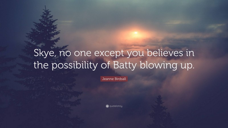 Jeanne Birdsall Quote: “Skye, no one except you believes in the possibility of Batty blowing up.”