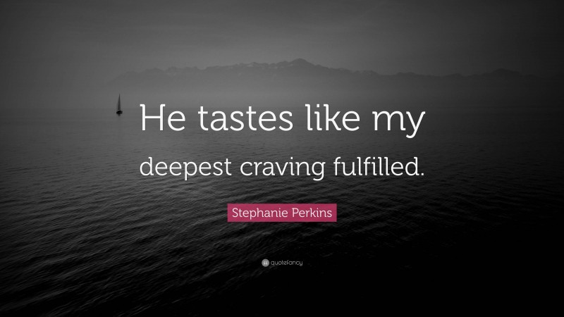 Stephanie Perkins Quote: “He tastes like my deepest craving fulfilled.”