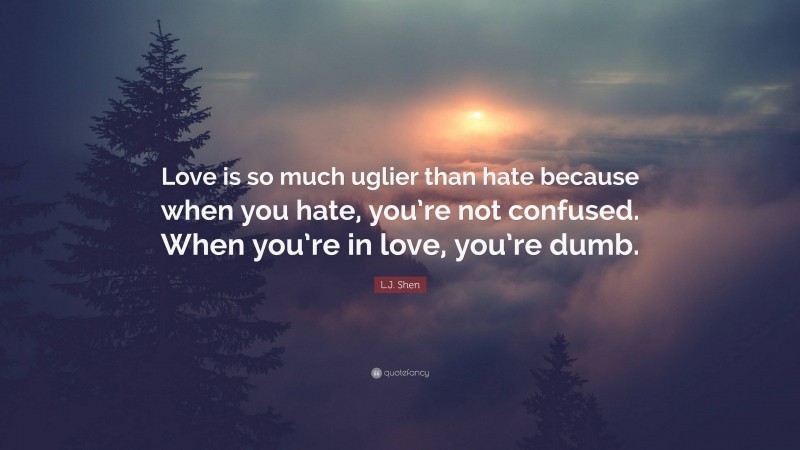 L.J. Shen Quote: “Love is so much uglier than hate because when you hate, you’re not confused. When you’re in love, you’re dumb.”