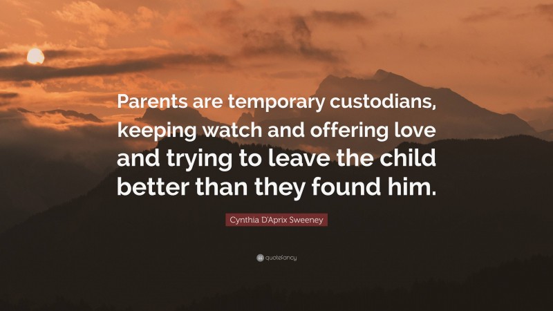 Cynthia D'Aprix Sweeney Quote: “Parents are temporary custodians, keeping watch and offering love and trying to leave the child better than they found him.”