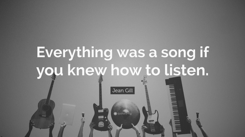 Jean Gill Quote: “Everything was a song if you knew how to listen.”