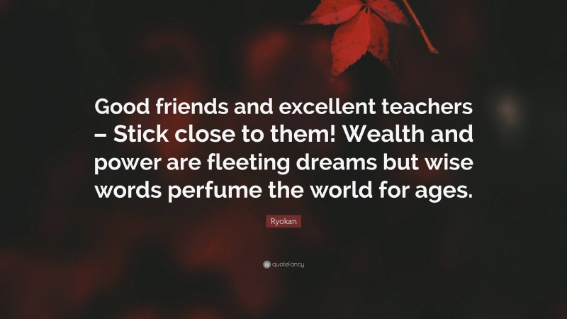 Ryokan Quote: “Good friends and excellent teachers – Stick close to them! Wealth and power are fleeting dreams but wise words perfume the world for ages.”