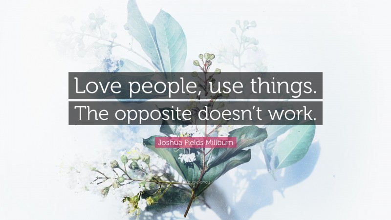Joshua Fields Millburn Quote: “Love people, use things. The opposite doesn’t work.”