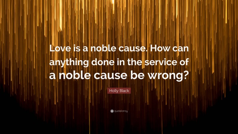 Holly Black Quote: “Love is a noble cause. How can anything done in the service of a noble cause be wrong?”