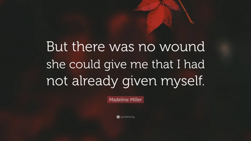 Madeline Miller Quote: “But there was no wound she could give me that I had not already given myself.”