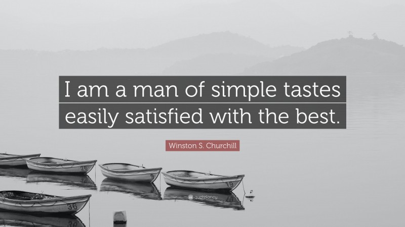 Winston S. Churchill Quote: “I am a man of simple tastes easily satisfied with the best.”