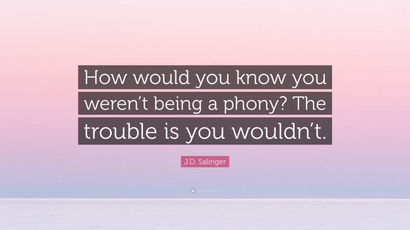 J.D. Salinger Quote: “How would you know you weren’t being a phony? The trouble is you wouldn’t.”