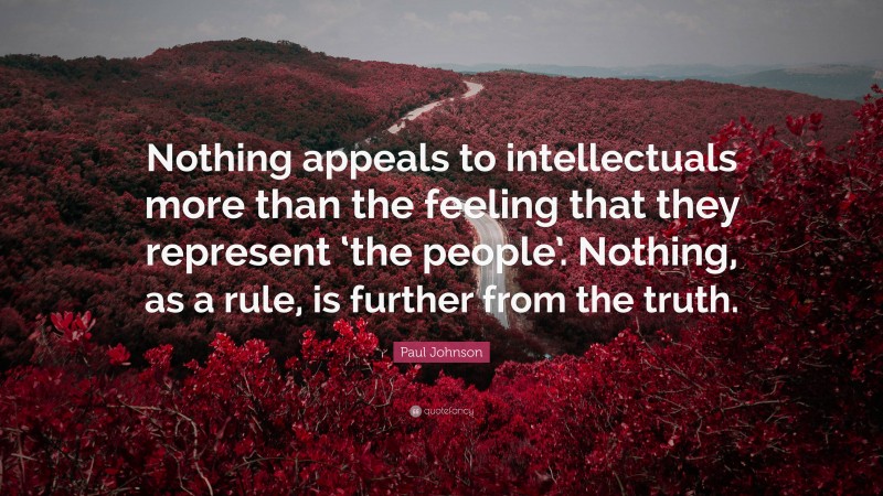 Paul Johnson Quote: “Nothing appeals to intellectuals more than the feeling that they represent ‘the people’. Nothing, as a rule, is further from the truth.”