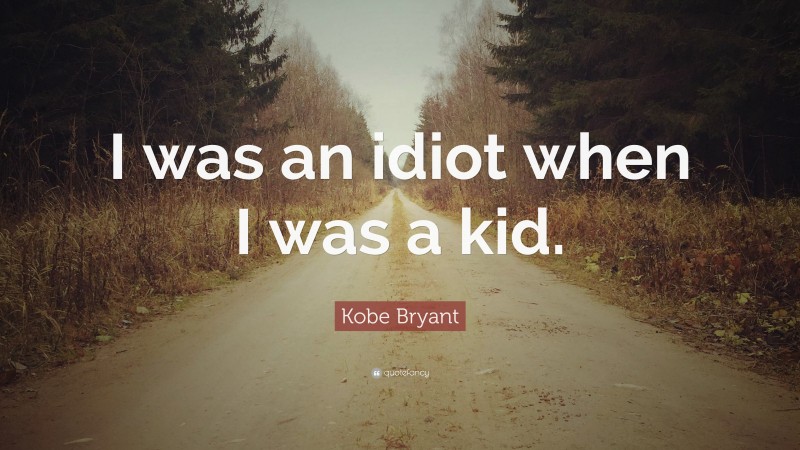 Kobe Bryant Quote: “I was an idiot when I was a kid.”