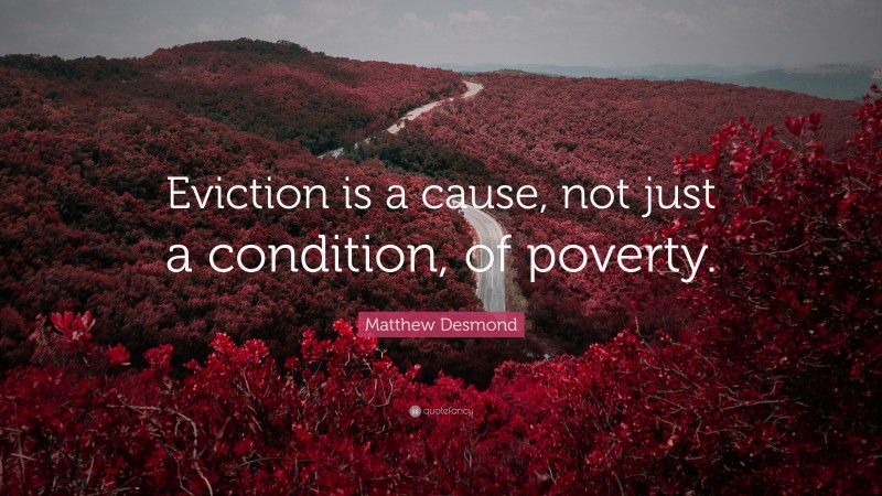 Matthew Desmond Quote: “Eviction is a cause, not just a condition, of poverty.”