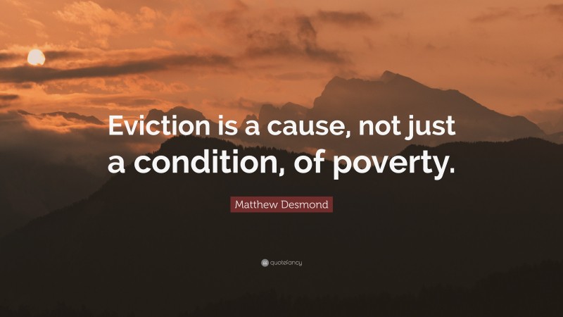 Matthew Desmond Quote: “Eviction is a cause, not just a condition, of poverty.”