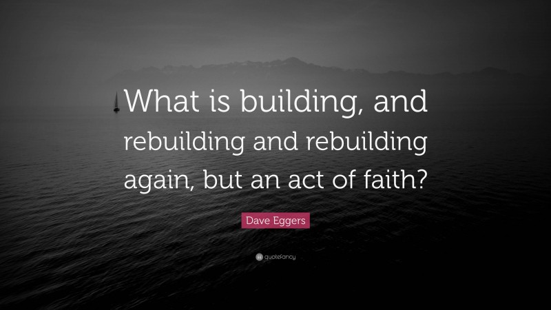 Dave Eggers Quote: “What is building, and rebuilding and rebuilding again, but an act of faith?”