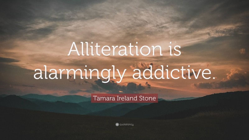 Tamara Ireland Stone Quote: “Alliteration is alarmingly addictive.”