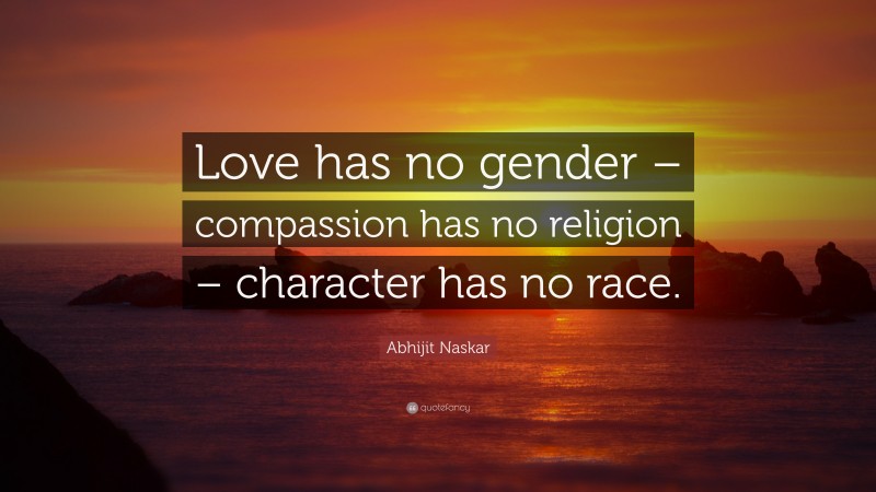 Abhijit Naskar Quote: “Love has no gender – compassion has no religion – character has no race.”