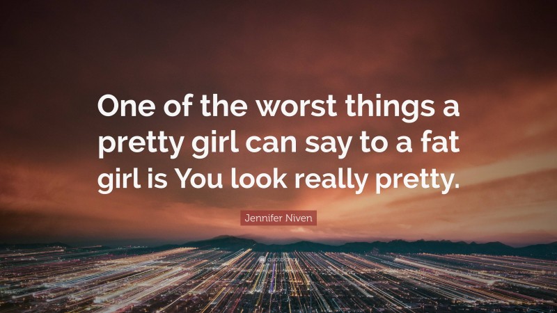 Jennifer Niven Quote: “One of the worst things a pretty girl can say to a fat girl is You look really pretty.”