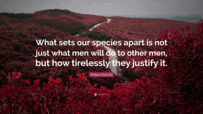 William Dietrich Quote: “What sets our species apart is not just what men will do to other men, but how tirelessly they justify it.”