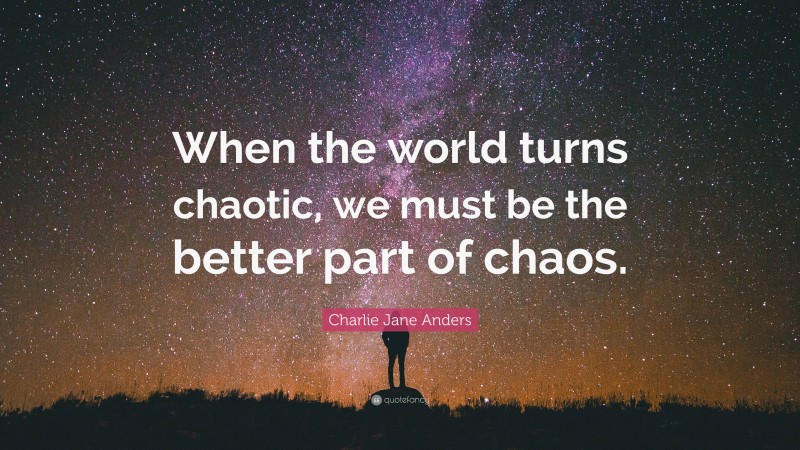 Charlie Jane Anders Quote: “When the world turns chaotic, we must be the better part of chaos.”