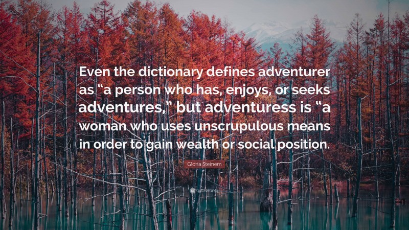 Gloria Steinem Quote: “Even the dictionary defines adventurer as “a person who has, enjoys, or seeks adventures,” but adventuress is “a woman who uses unscrupulous means in order to gain wealth or social position.”