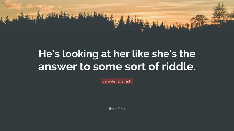 Jennifer E. Smith Quote: “He’s looking at her like she’s the answer to some sort of riddle.”