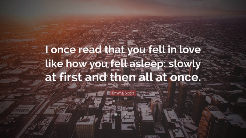 Emma Scott Quote: “I once read that you fell in love like how you fell asleep: slowly at first and then all at once.”