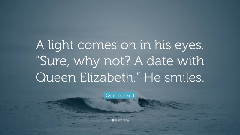 Cynthia Hand Quote: “A light comes on in his eyes. “Sure, why not? A date with Queen Elizabeth.” He smiles.”