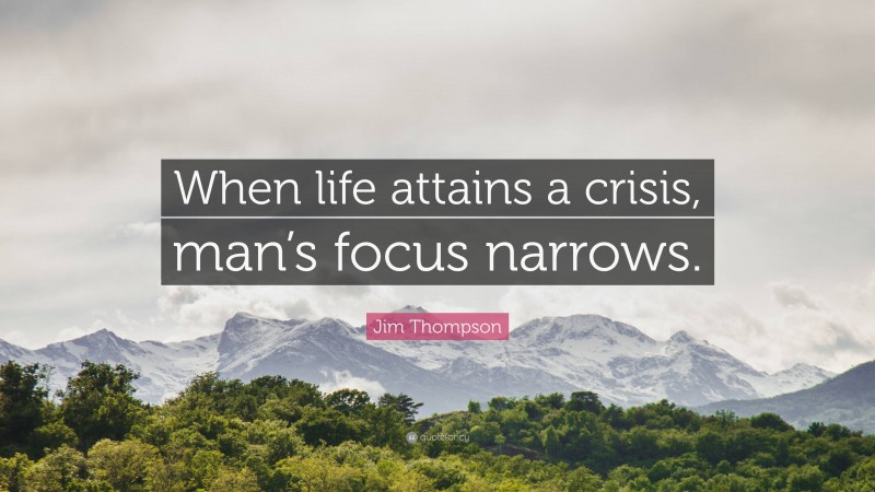 Jim Thompson Quote: “When life attains a crisis, man’s focus narrows.”