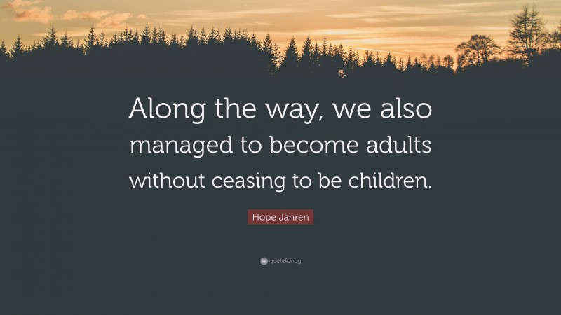 Hope Jahren Quote: “Along the way, we also managed to become adults without ceasing to be children.”
