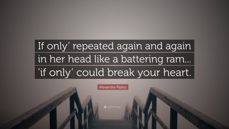 Alexandra Ripley Quote: “If only’ repeated again and again in her head like a battering ram... ‘if only’ could break your heart.”