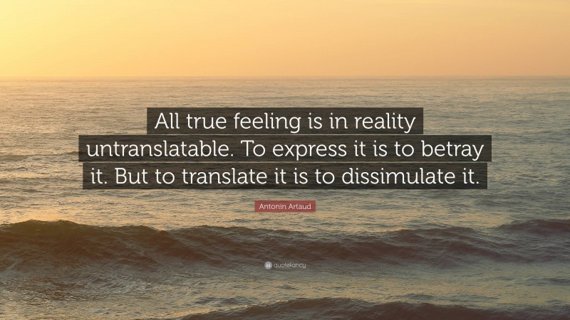 Antonin Artaud Quote: “All true feeling is in reality untranslatable. To express it is to betray it. But to translate it is to dissimulate it.”