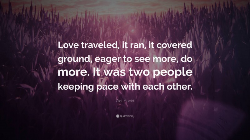Adi Alsaid Quote: “Love traveled, it ran, it covered ground, eager to see more, do more. It was two people keeping pace with each other.”