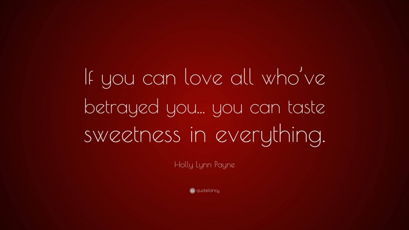 Holly Lynn Payne Quote: “If you can love all who’ve betrayed you... you can taste sweetness in everything.”