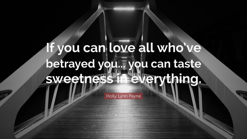 Holly Lynn Payne Quote: “If you can love all who’ve betrayed you... you can taste sweetness in everything.”