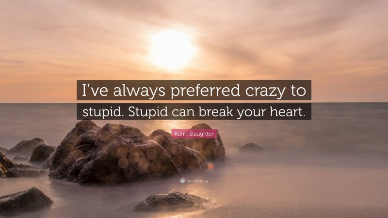 Karin Slaughter Quote: “I’ve always preferred crazy to stupid. Stupid can break your heart.”