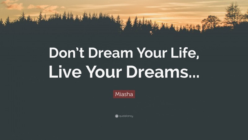 Miasha Quote: “Don’t Dream Your Life, Live Your Dreams...”