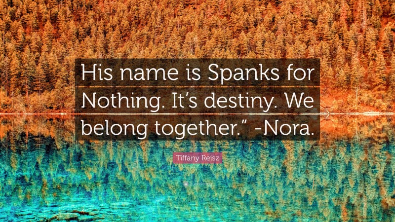 Tiffany Reisz Quote: “His name is Spanks for Nothing. It’s destiny. We belong together.” -Nora.”