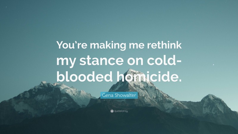 Gena Showalter Quote: “You’re making me rethink my stance on cold-blooded homicide.”