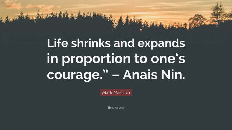 Mark Manson Quote: “Life shrinks and expands in proportion to one’s courage.” – Anais Nin.”