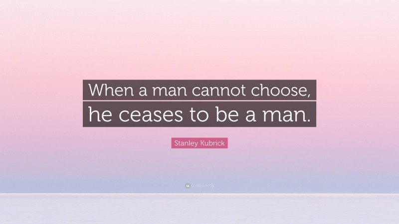 Stanley Kubrick Quote: “When a man cannot choose, he ceases to be a man.”