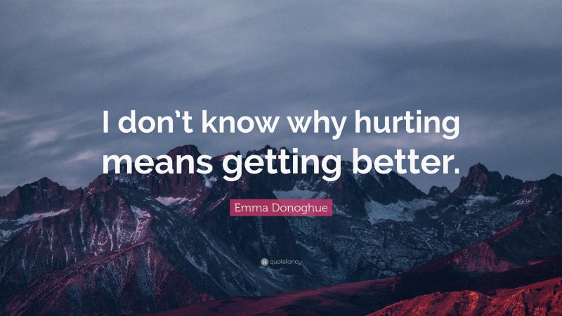 Emma Donoghue Quote: “I don’t know why hurting means getting better.”