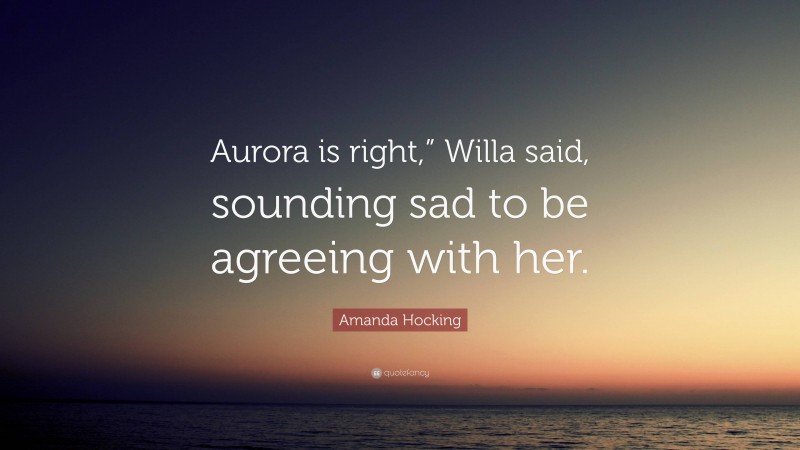 Amanda Hocking Quote: “Aurora is right,” Willa said, sounding sad to be agreeing with her.”