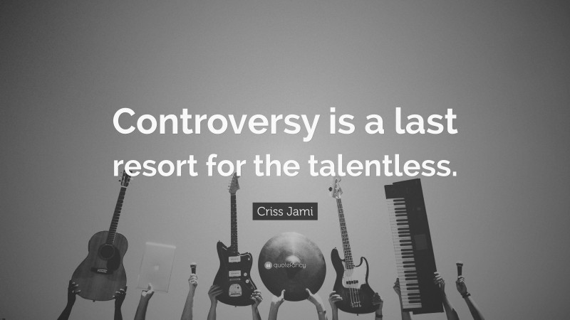 Criss Jami Quote: “Controversy is a last resort for the talentless.”