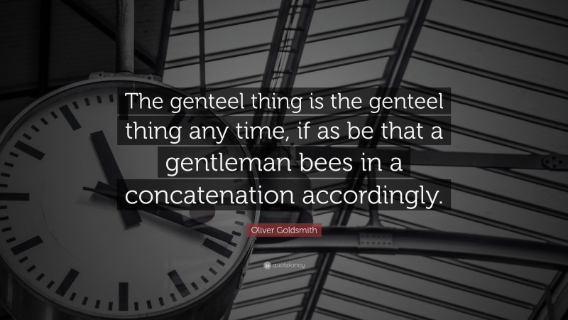 Oliver Goldsmith Quote: “The genteel thing is the genteel thing any time, if as be that a gentleman bees in a concatenation accordingly.”