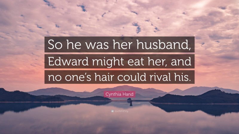 Cynthia Hand Quote: “So he was her husband, Edward might eat her, and no one’s hair could rival his.”