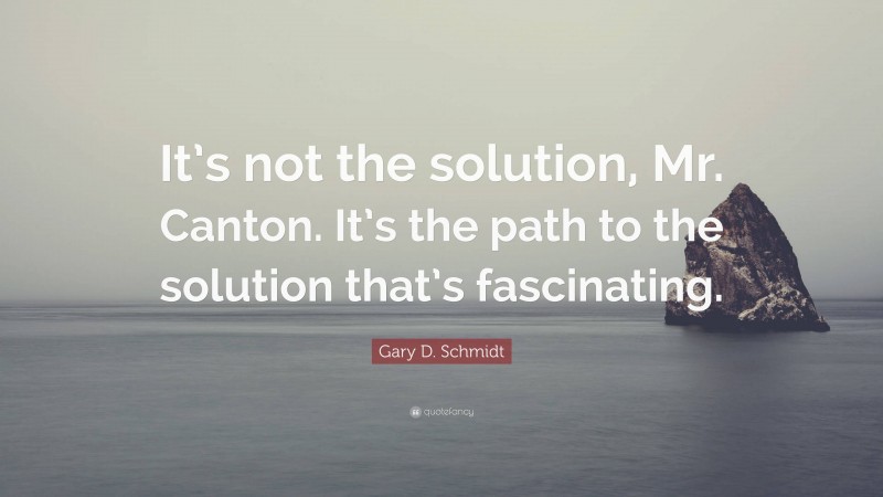 Gary D. Schmidt Quote: “It’s not the solution, Mr. Canton. It’s the path to the solution that’s fascinating.”