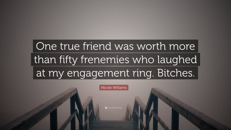 Nicole Williams Quote: “One true friend was worth more than fifty frenemies who laughed at my engagement ring. Bitches.”