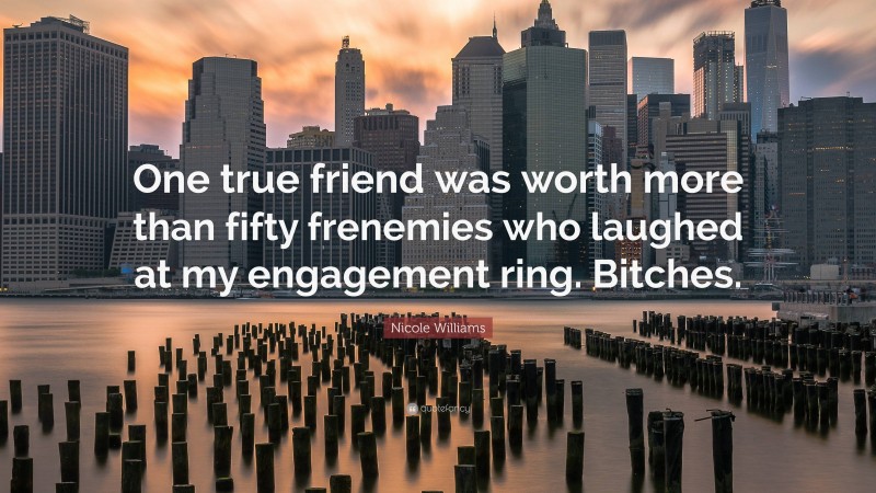 Nicole Williams Quote: “One true friend was worth more than fifty frenemies who laughed at my engagement ring. Bitches.”