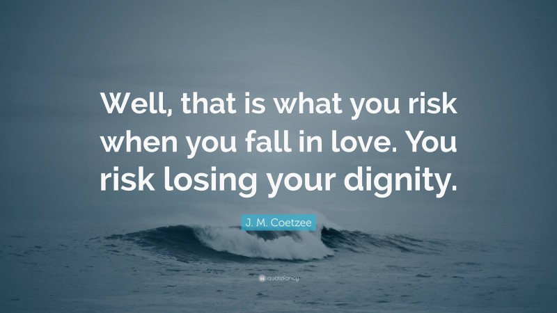 J. M. Coetzee Quote: “Well, that is what you risk when you fall in love. You risk losing your dignity.”