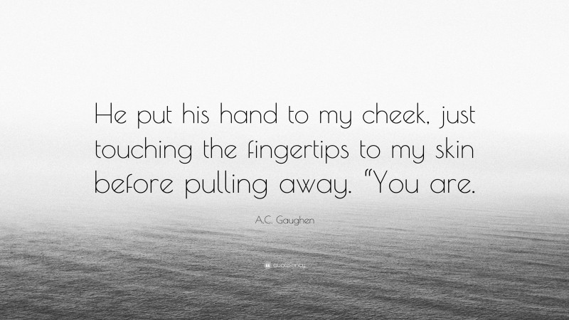 A.C. Gaughen Quote: “He put his hand to my cheek, just touching the fingertips to my skin before pulling away. “You are.”